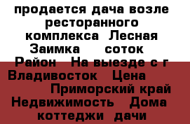 продается дача возле ресторанного комплекса “Лесная Заимка“, 6 соток › Район ­ На выезде с г.Владивосток › Цена ­ 1 500 000 - Приморский край Недвижимость » Дома, коттеджи, дачи продажа   